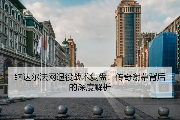 纳达尔法网退役战术复盘：传奇谢幕背后的深度解析
